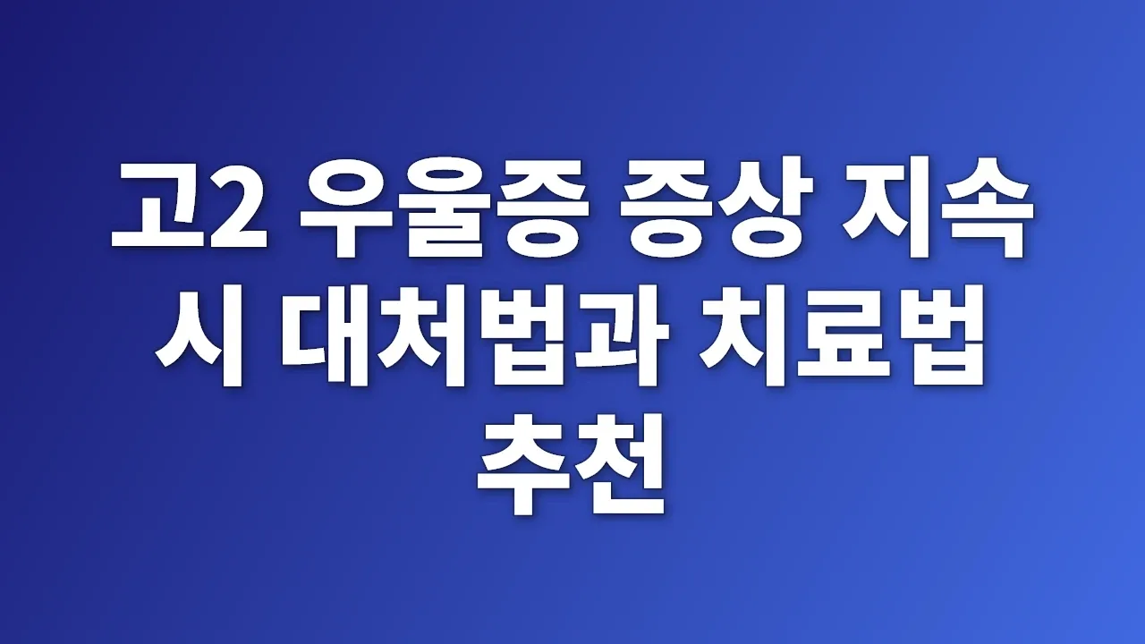 고2 우울증 증상 지속 시 대처법과 치료법 추천